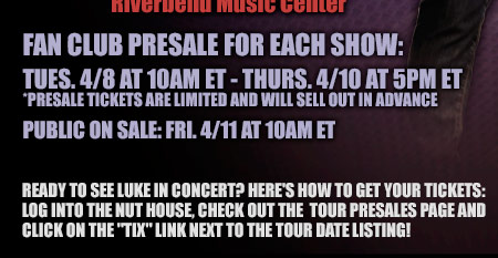 Fan Club Presale For Each Show: Tues. 4-8 at 10am ET - Thurs. 4-10 at 5pm ET - Presale tickets are limited and will sell out in advance - Public on sale: Fri. 4-11 at 10am ET - Ready to see Luke in concert? Here's how to get your tickets: log into the nut house, check out the tour presales page and click on the tix link next to the tour date listing!